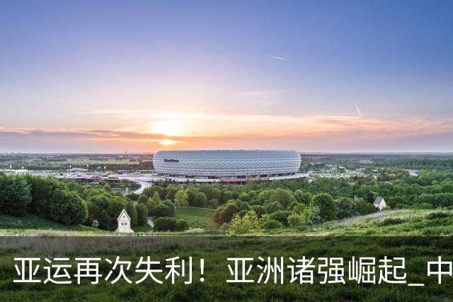 亚运再次失利！亚洲诸强崛起 中国男篮差距何在